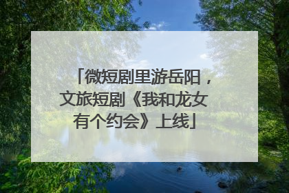 微短剧里游岳阳，文旅短剧《我和龙女有个约会》上线
