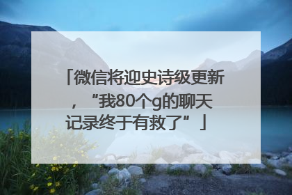 微信将迎史诗级更新，“我80个g的聊天记录终于有救了”