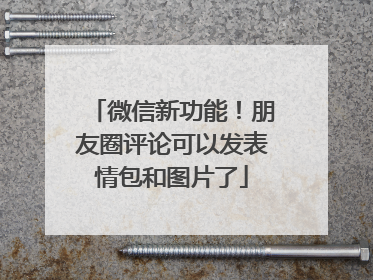 微信新功能！朋友圈评论可以发表情包和图片了