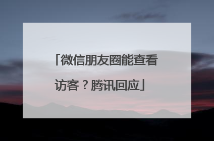 微信朋友圈能查看访客？腾讯回应