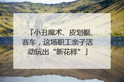 小丑魔术、皮划艇、赛车，这场职工亲子活动玩出“新花样”