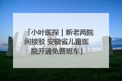 小叶医探｜新老两院间接驳 安徽省儿童医院开通免费班车