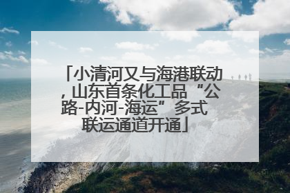 小清河又与海港联动，山东首条化工品“公路-内河-海运”多式联运通道开通