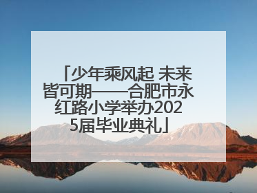 少年乘风起 未来皆可期——合肥市永红路小学举办2025届毕业典礼