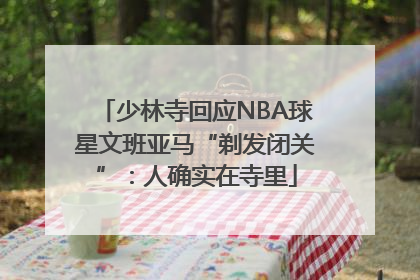 少林寺回应NBA球星文班亚马“剃发闭关”：人确实在寺里