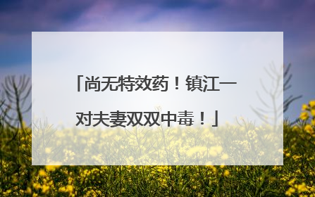 尚无特效药！镇江一对夫妻双双中毒！