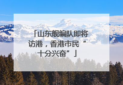 山东舰编队即将访港，香港市民“十分兴奋”