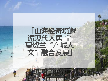 山海经奇境邂逅现代人居 宁夏贺兰“产城人文”融合发展