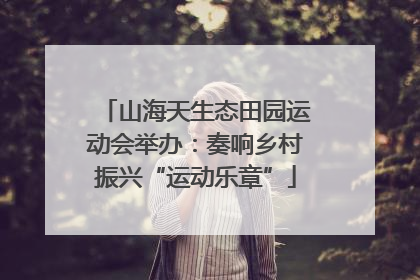 山海天生态田园运动会举办：奏响乡村振兴“运动乐章”