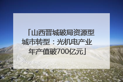 山西晋城破局资源型城市转型：光机电产业年产值破700亿元