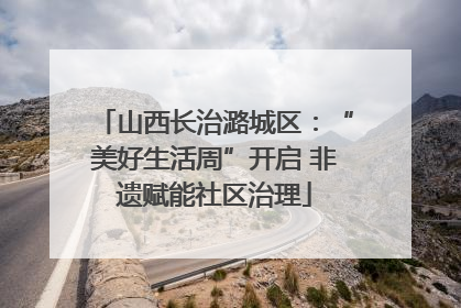 山西长治潞城区：“美好生活周”开启 非遗赋能社区治理