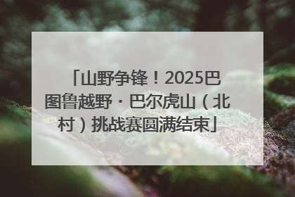 山野争锋！2025巴图鲁越野・巴尔虎山（北村）挑战赛圆满结束