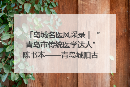 岛城名医风采录｜“青岛市传统医学达人”陈书本——青岛城阳古镇正骨医院骨伤科