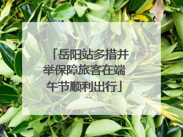 岳阳站多措并举保障旅客在端午节顺利出行