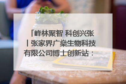 峰林聚智 科创兴张丨张家界广燊生物科技有限公司博士创新站：立足生态优势 激活“绿色宝藏”