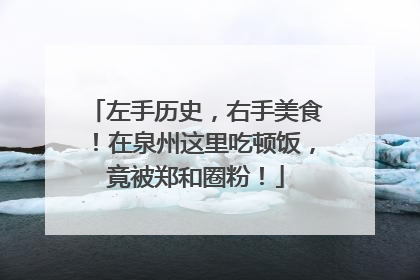 左手历史，右手美食！在泉州这里吃顿饭，竟被郑和圈粉！