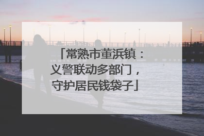 常熟市董浜镇：义警联动多部门，守护居民钱袋子