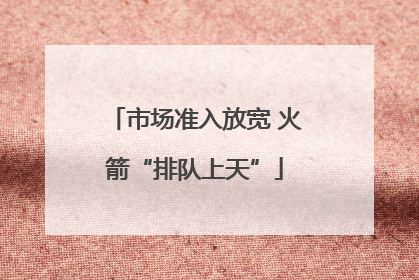 市场准入放宽 火箭“排队上天”