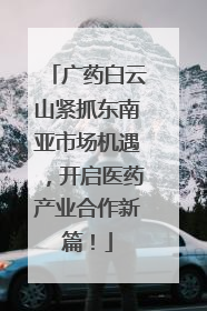 广药白云山紧抓东南亚市场机遇，开启医药产业合作新篇！