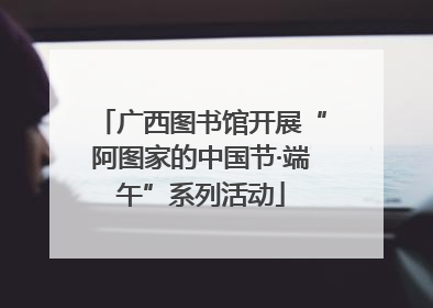 广西图书馆开展“阿图家的中国节·端午”系列活动