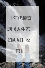 年代传奇剧《人生若如初见》收官