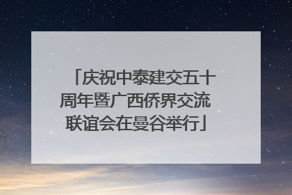 庆祝中泰建交五十周年暨广西侨界交流联谊会在曼谷举行