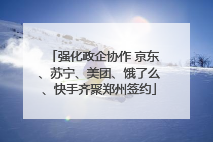 强化政企协作 京东、苏宁、美团、饿了么、快手齐聚郑州签约