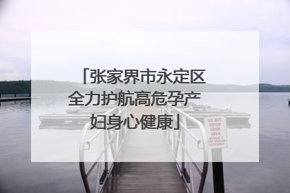 张家界市永定区全力护航高危孕产妇身心健康