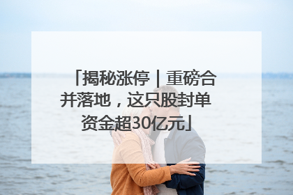 揭秘涨停｜重磅合并落地，这只股封单资金超30亿元