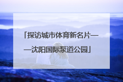探访城市体育新名片——沈阳国际泵道公园