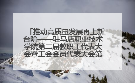 推动高质量发展再上新台阶——驻马店职业技术学院第二届教职工代表大会暨工会会员代表大会第四次会议成功召开