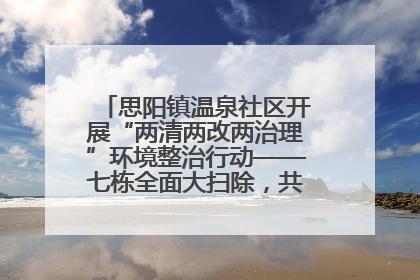 思阳镇温泉社区开展“两清两改两治理”环境整治行动——七栋全面大扫除，共建洁净家园