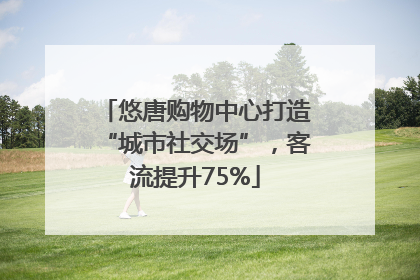 悠唐购物中心打造“城市社交场”，客流提升75%