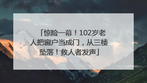 惊险一幕！102岁老人把窗户当成门，从三楼坠落！救人者发声
