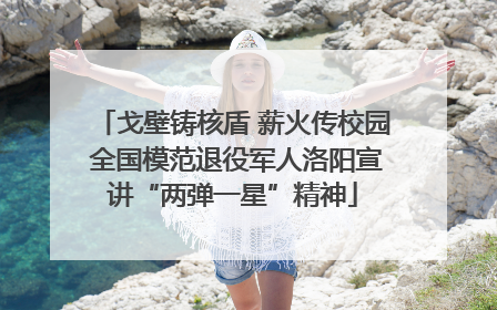 戈壁铸核盾 薪火传校园 全国模范退役军人洛阳宣讲“两弹一星”精神