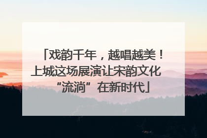 戏韵千年，越唱越美！上城这场展演让宋韵文化“流淌”在新时代