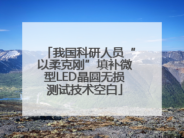 我国科研人员“以柔克刚”填补微型LED晶圆无损测试技术空白