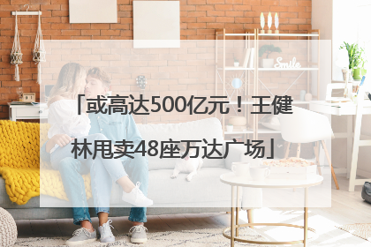 或高达500亿元！王健林甩卖48座万达广场