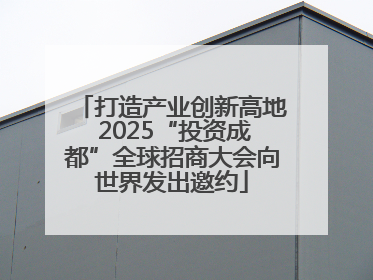 打造产业创新高地 2025“投资成都”全球招商大会向世界发出邀约