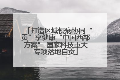 打造区域慢病协同“贡”享健康“中国西部方案” 国家科技重大专项落地自贡