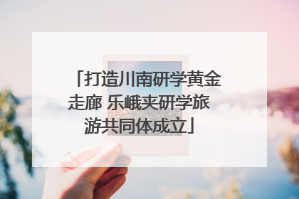 打造川南研学黄金走廊 乐峨夹研学旅游共同体成立