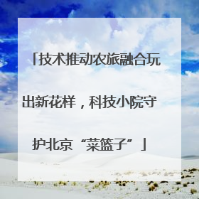 技术推动农旅融合玩出新花样，科技小院守护北京“菜篮子”