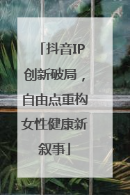 抖音IP创新破局，自由点重构女性健康新叙事