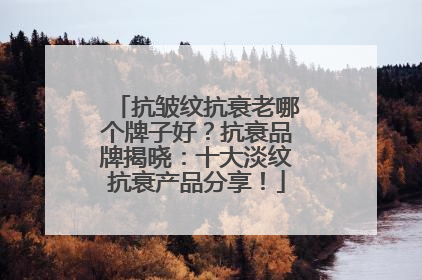 抗皱纹抗衰老哪个牌子好？抗衰品牌揭晓：十大淡纹抗衰产品分享！