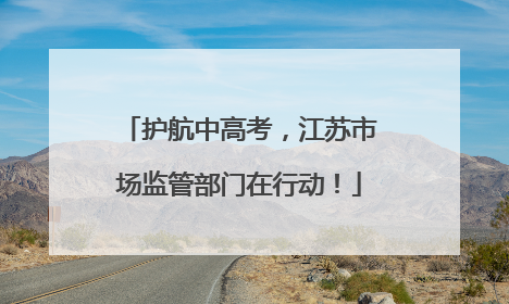 护航中高考，江苏市场监管部门在行动！