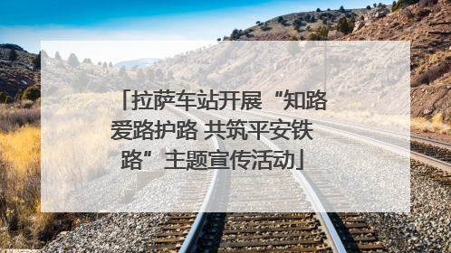 拉萨车站开展“知路爱路护路 共筑平安铁路”主题宣传活动