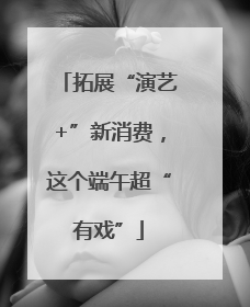 拓展“演艺+”新消费，这个端午超“有戏”