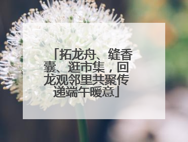 拓龙舟、缝香囊、逛市集，回龙观邻里共聚传递端午暖意