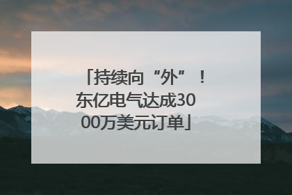 持续向“外”！东亿电气达成3000万美元订单