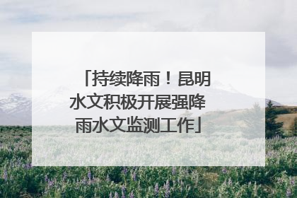 持续降雨！昆明水文积极开展强降雨水文监测工作